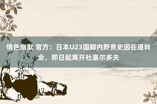 情色幽默 官方：日本U23国脚内野贵史因在道转会，即日起离开杜塞尔多夫