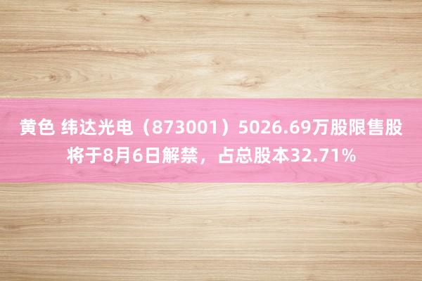 黄色 纬达光电（873001）5026.69万股限售股将于8月6日解禁，占总股本32.71%