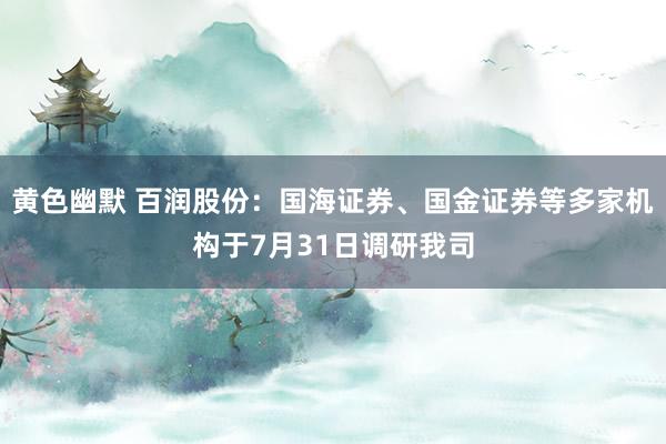 黄色幽默 百润股份：国海证券、国金证券等多家机构于7月31日调研我司