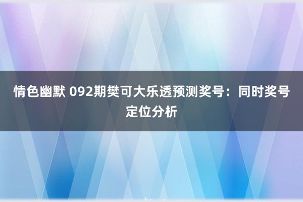 情色幽默 092期樊可大乐透预测奖号：同时奖号定位分析