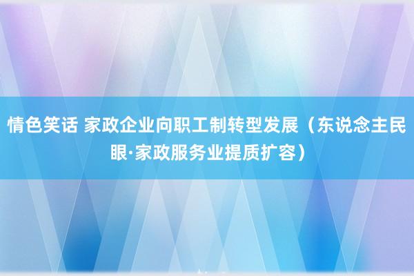 情色笑话 家政企业向职工制转型发展（东说念主民眼·家政服务业提质扩容）