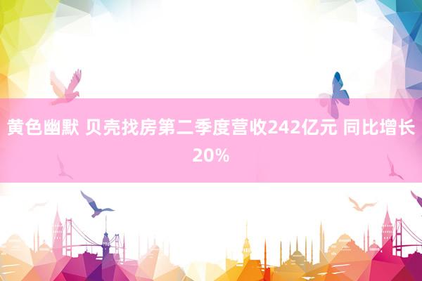 黄色幽默 贝壳找房第二季度营收242亿元 同比增长20%