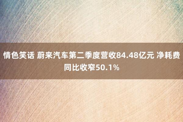 情色笑话 蔚来汽车第二季度营收84.48亿元 净耗费同比收窄50.1%