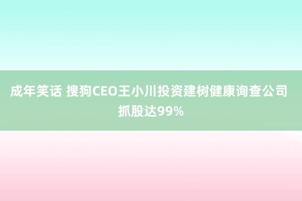 成年笑话 搜狗CEO王小川投资建树健康询查公司 抓股达99%