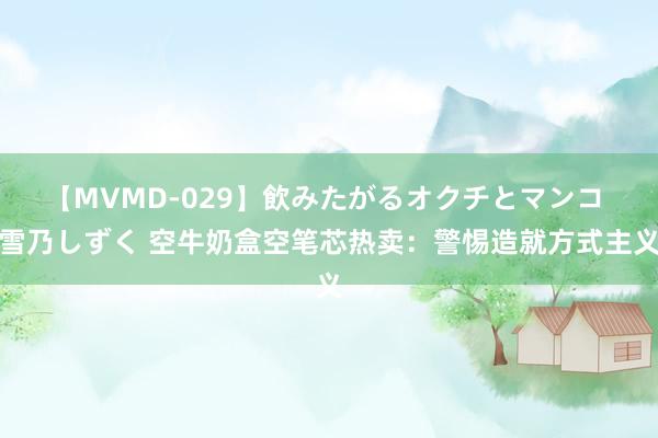 【MVMD-029】飲みたがるオクチとマンコ 雪乃しずく 空牛奶盒空笔芯热卖：警惕造就方式主义