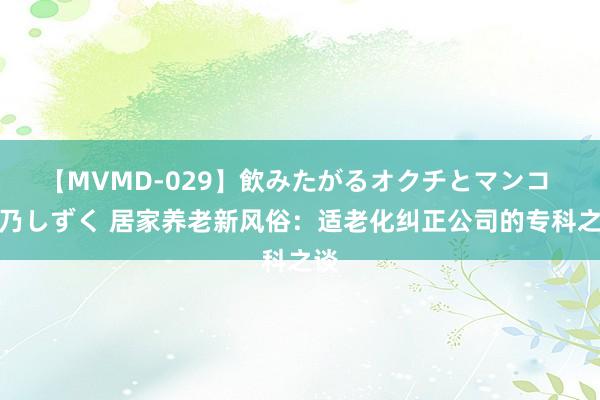 【MVMD-029】飲みたがるオクチとマンコ 雪乃しずく 居家养老新风俗：适老化纠正公司的专科之谈