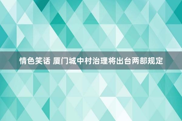 情色笑话 厦门城中村治理将出台两部规定