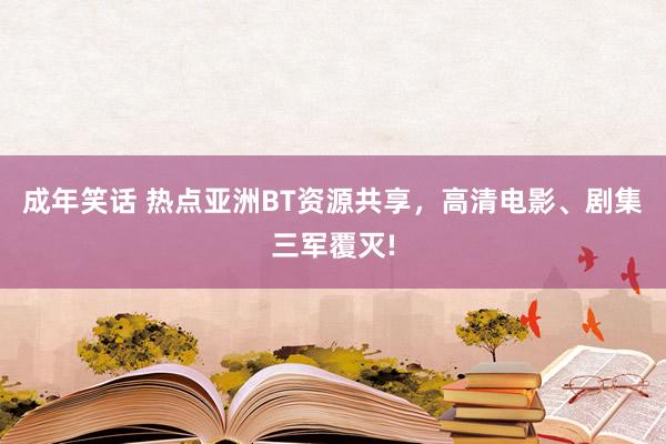 成年笑话 热点亚洲BT资源共享，高清电影、剧集三军覆灭!