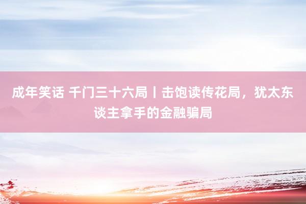 成年笑话 千门三十六局丨击饱读传花局，犹太东谈主拿手的金融骗局