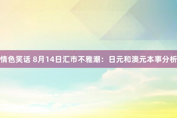 情色笑话 8月14日汇市不雅潮：日元和澳元本事分析