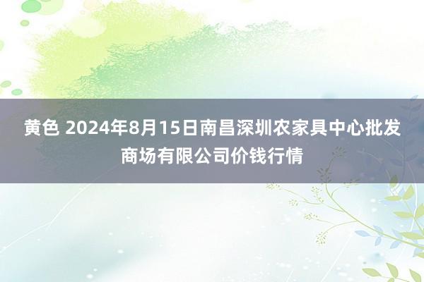 黄色 2024年8月15日南昌深圳农家具中心批发商场有限公司价钱行情