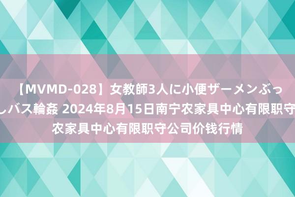 【MVMD-028】女教師3人に小便ザーメンぶっかけ2穴中出しバス輪姦 2024年8月15日南宁农家具中心有限职守公司价钱行情