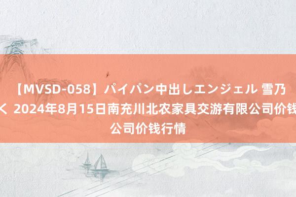 【MVSD-058】パイパン中出しエンジェル 雪乃しずく 2024年8月15日南充川北农家具交游有限公司价钱行情