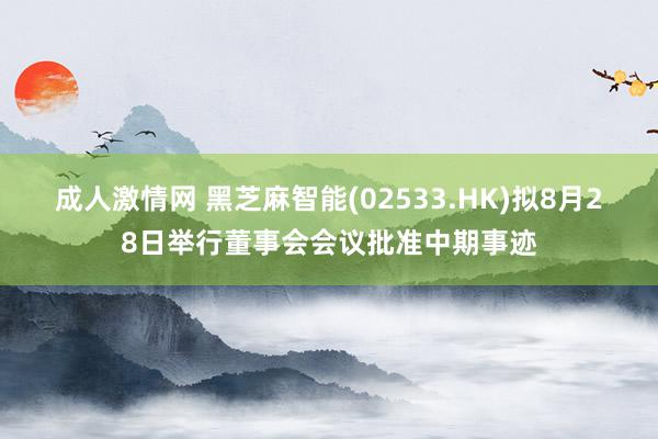 成人激情网 黑芝麻智能(02533.HK)拟8月28日举行董事会会议批准中期事迹