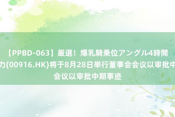 【PPBD-063】厳選！爆乳騎乗位アングル4時間 龙源电力(00916.HK)将于8月28日举行董事会会议以审批中期事迹