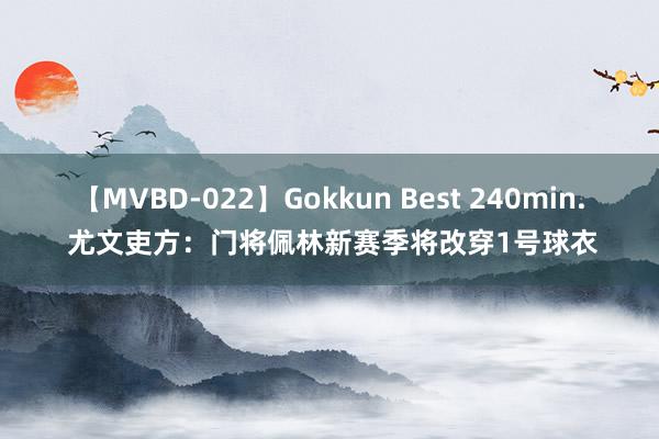 【MVBD-022】Gokkun Best 240min. 尤文吏方：门将佩林新赛季将改穿1号球衣