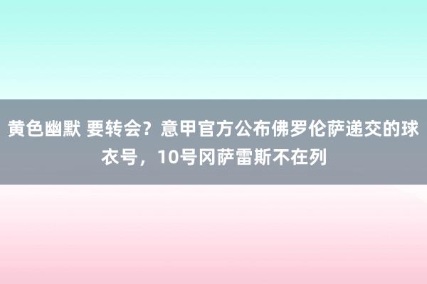 黄色幽默 要转会？意甲官方公布佛罗伦萨递交的球衣号，10号冈萨雷斯不在列