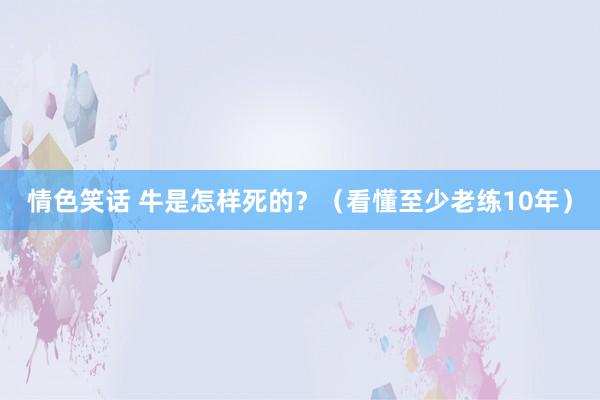 情色笑话 牛是怎样死的？（看懂至少老练10年）