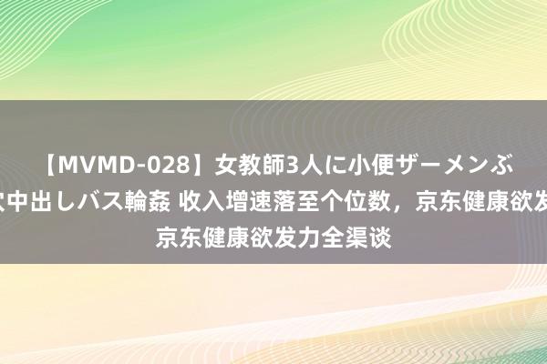 【MVMD-028】女教師3人に小便ザーメンぶっかけ2穴中出しバス輪姦 收入增速落至个位数，京东健康欲发力全渠谈