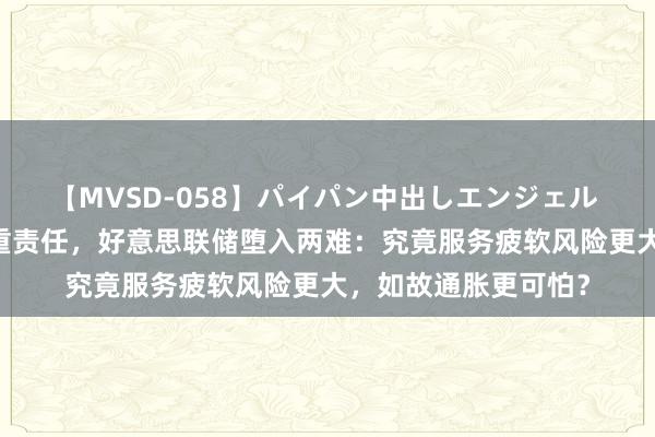 【MVSD-058】パイパン中出しエンジェル 雪乃しずく 推行双重责任，好意思联储堕入两难：究竟服务疲软风险更大，如故通胀更可怕？