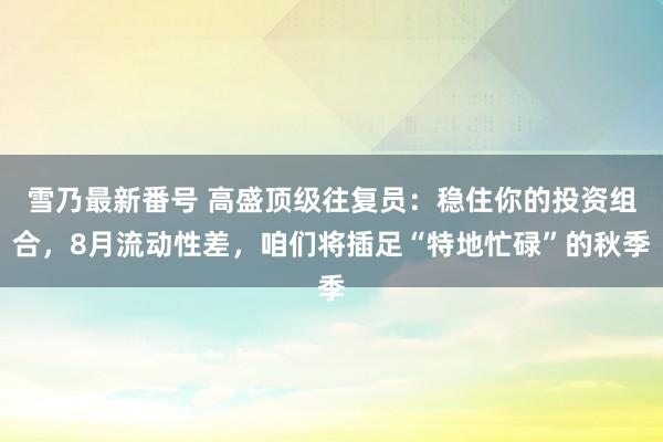 雪乃最新番号 高盛顶级往复员：稳住你的投资组合，8月流动性差，咱们将插足“特地忙碌”的秋季