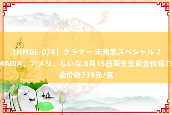 【HMGL-074】グラマー 未発表スペシャル 7 ゆず、MARIA、アメリ、しいな 8月15日周生生黄金价钱739元/克