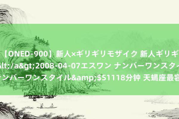 【ONED-900】新人×ギリギリモザイク 新人ギリギリモザイク Ami</a>2008-04-07エスワン ナンバーワンスタイル&$S1118分钟 天蝎座最容易爱上的星座