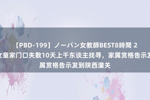 【PBD-199】ノーパン女教師BEST8時間 2 山西2岁半女童家门口失散10天上千东谈主找寻，家属赏格告示发到陕西潼关