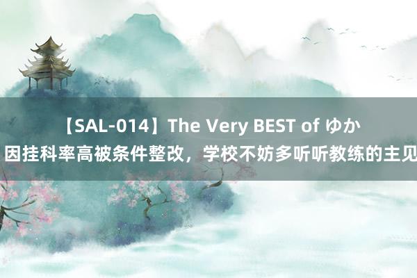 【SAL-014】The Very BEST of ゆか 因挂科率高被条件整改，学校不妨多听听教练的主见