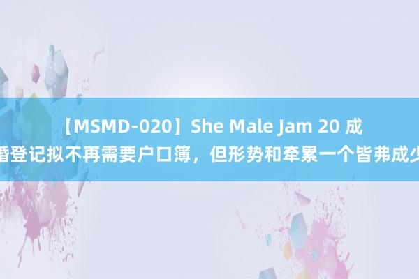 【MSMD-020】She Male Jam 20 成婚登记拟不再需要户口簿，但形势和牵累一个皆弗成少