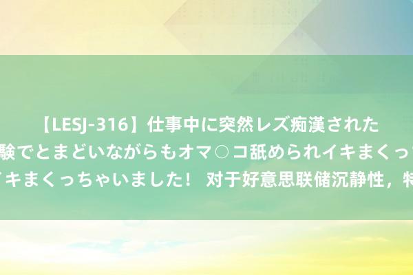 【LESJ-316】仕事中に突然レズ痴漢された私（ノンケ）初めての経験でとまどいながらもオマ○コ舐められイキまくっちゃいました！ 对于好意思联储沉静性，特朗普又改口了！