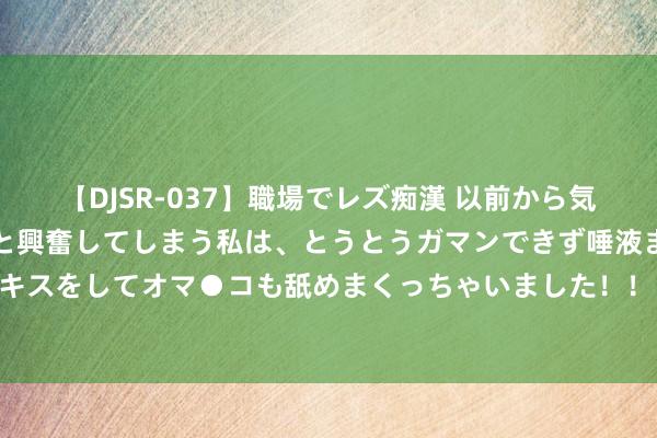 【DJSR-037】職場でレズ痴漢 以前から気になるあの娘を見つけると興奮してしまう私は、とうとうガマンできず唾液まみれでディープキスをしてオマ●コも舐めまくっちゃいました！！ 新加坡总理黄循财发表上任后初次国庆演讲