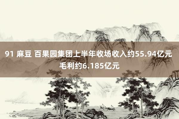 91 麻豆 百果园集团上半年收场收入约55.94亿元 毛利约6.185亿元