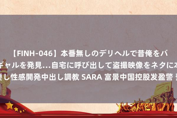 【FINH-046】本番無しのデリヘルで昔俺をバカにしていた同級生の巨乳ギャルを発見…自宅に呼び出して盗撮映像をネタに本番を強要し性感開発中出し調教 SARA 富景中国控股发盈警 预期中期纯利约1300万至1700万元