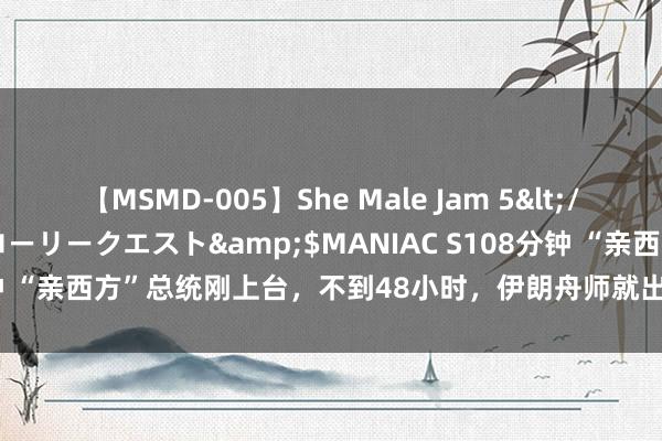 【MSMD-005】She Male Jam 5</a>2008-08-04グローリークエスト&$MANIAC S108分钟 “亲西方”总统刚上台，不到48小时，伊朗舟师就出事，好意思国难抛清