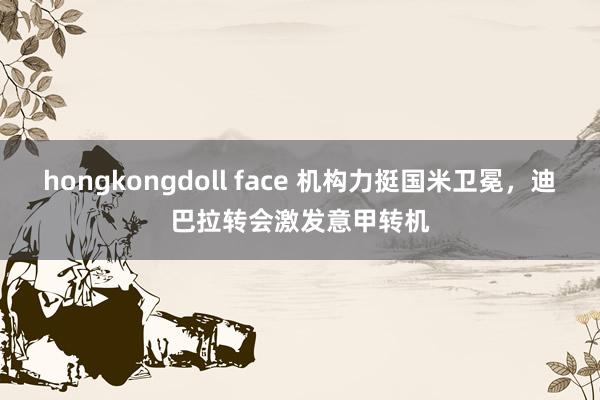 hongkongdoll face 机构力挺国米卫冕，迪巴拉转会激发意甲转机