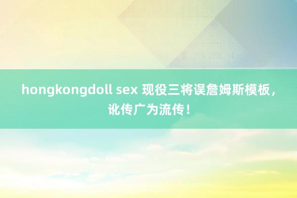 hongkongdoll sex 现役三将误詹姆斯模板，讹传广为流传！