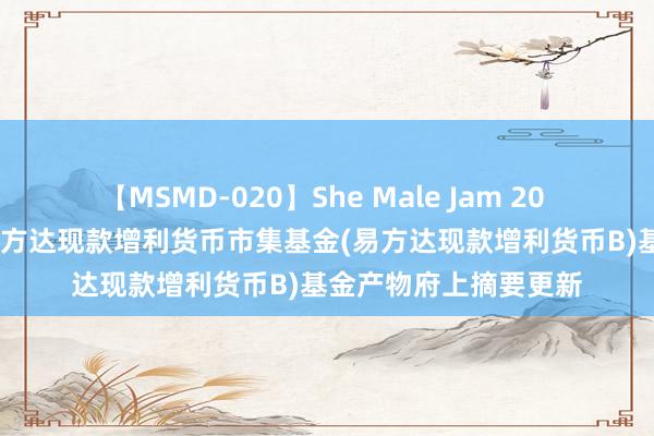 【MSMD-020】She Male Jam 20 易方达现款增利B: 易方达现款增利货币市集基金(易方达现款增利货币B)基金产物府上摘要更新