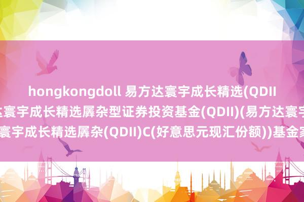 hongkongdoll 易方达寰宇成长精选(QDII)C好意思元现汇: 易方达寰宇成长精选羼杂型证券投资基金(QDII)(易方达寰宇成长精选羼杂(QDII)C(好意思元现汇份额))基金家具贵府撮要更新