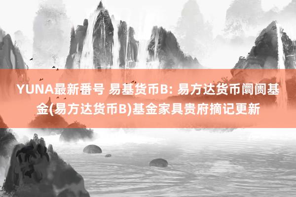 YUNA最新番号 易基货币B: 易方达货币阛阓基金(易方达货币B)基金家具贵府摘记更新