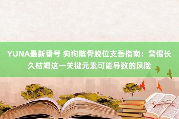 YUNA最新番号 狗狗髌骨脱位支吾指南：警惕长久枯竭这一关键元素可能导致的风险