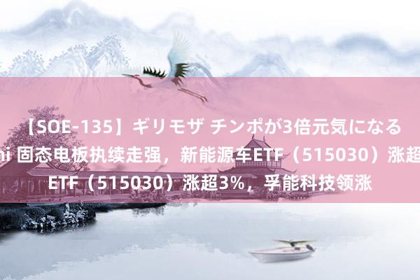 【SOE-135】ギリモザ チンポが3倍元気になる励ましセックス Ami 固态电板执续走强，新能源车ETF（515030）涨超3%，孚能科技领涨