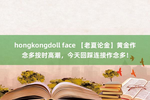 hongkongdoll face 【老夏论金】黄金作念多按时高潮，今天回踩连接作念多！