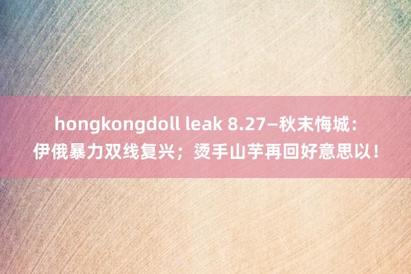 hongkongdoll leak 8.27—秋末悔城：伊俄暴力双线复兴；烫手山芋再回好意思以！