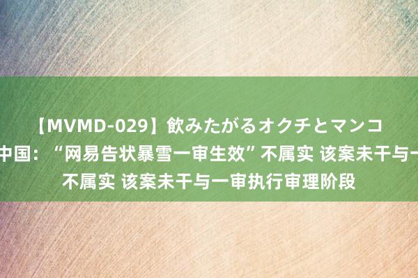 【MVMD-029】飲みたがるオクチとマンコ 雪乃しずく 暴雪中国：“网易告状暴雪一审生效”不属实 该案未干与一审执行审理阶段