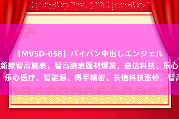 【MVSD-058】パイパン中出しエンジェル 雪乃しずく 华为9月发布新款智高腕表，智高腕表题材爆发，奋达科技、乐心医疗、智能源、得手精密、长信科技涨停，智高腕表产业链企业整理