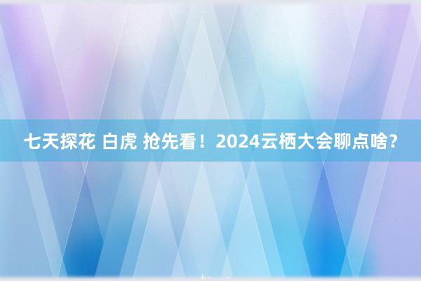 七天探花 白虎 抢先看！2024云栖大会聊点啥？