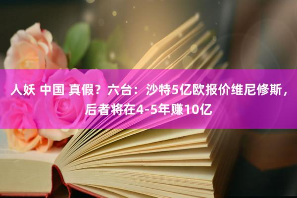 人妖 中国 真假？六台：沙特5亿欧报价维尼修斯，后者将在4-5年赚10亿