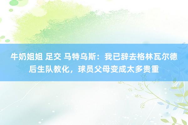 牛奶姐姐 足交 马特乌斯：我已辞去格林瓦尔德后生队教化，球员父母变成太多贵重