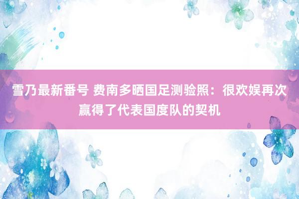 雪乃最新番号 费南多晒国足测验照：很欢娱再次赢得了代表国度队的契机